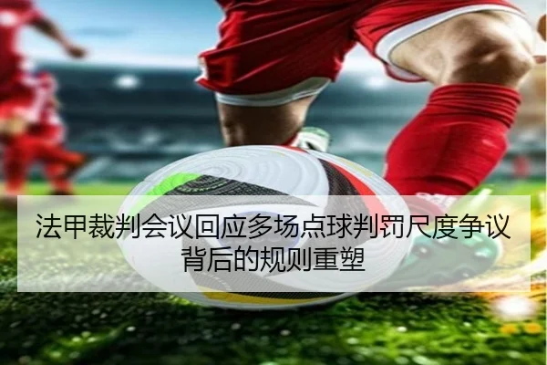 法甲裁判会议回应多场点球判罚尺度争议背后的规则重塑