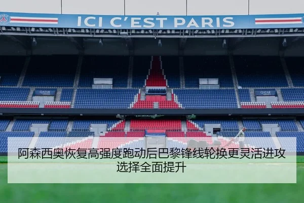 阿森西奥恢复高强度跑动后巴黎锋线轮换更灵活进攻选择全面提升
