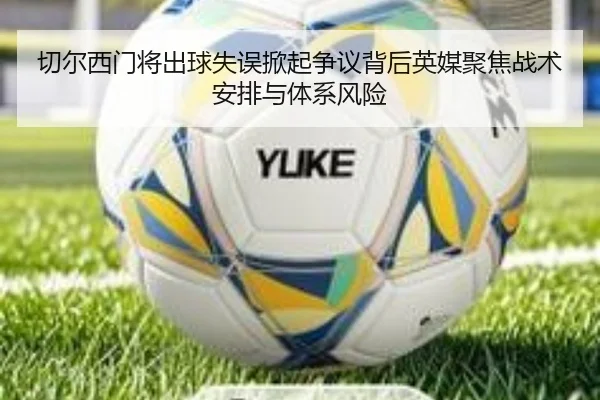 切尔西门将出球失误掀起争议背后英媒聚焦战术安排与体系风险