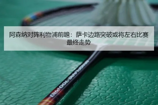 阿森纳对阵利物浦前瞻：萨卡边路突破或将左右比赛最终走势